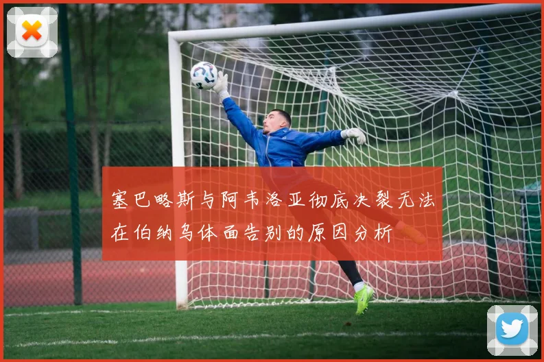 塞巴略斯与阿韦洛亚彻底决裂无法在伯纳乌体面告别的原因分析