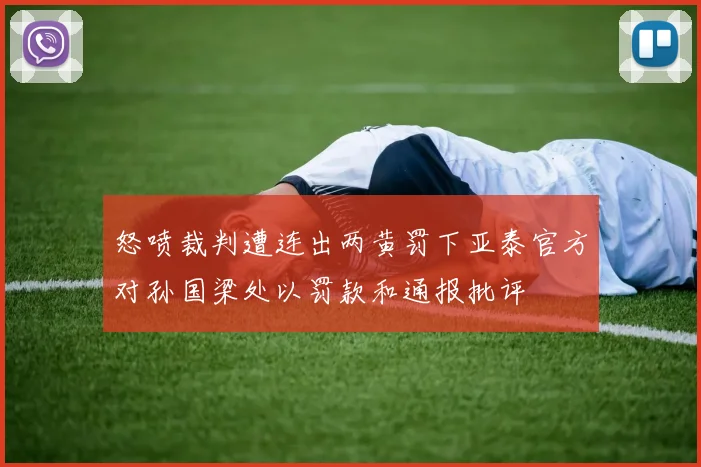 怒喷裁判遭连出两黄罚下亚泰官方对孙国梁处以罚款和通报批评