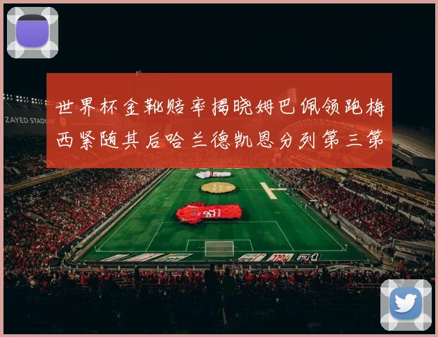 世界杯金靴赔率揭晓姆巴佩领跑梅西紧随其后哈兰德凯恩分列第三第四