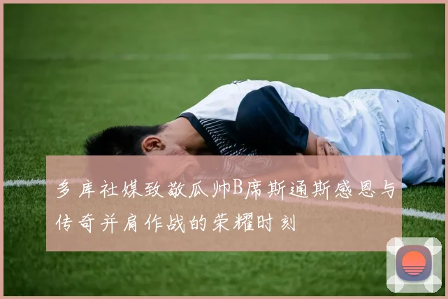 多库社媒致敬瓜帅B席斯通斯感恩与传奇并肩作战的荣耀时刻
