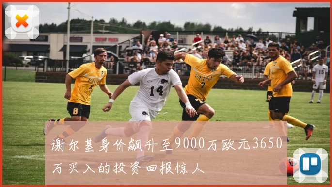 谢尔基身价飙升至9000万欧元3650万买入的投资回报惊人