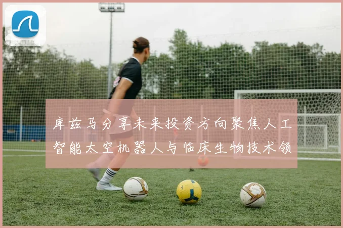 库兹马分享未来投资方向聚焦人工智能太空机器人与临床生物技术领域