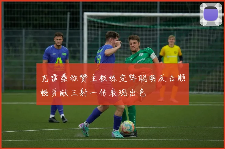克雷桑称赞主教练变阵聪明反击顺畅贡献三射一传表现出色