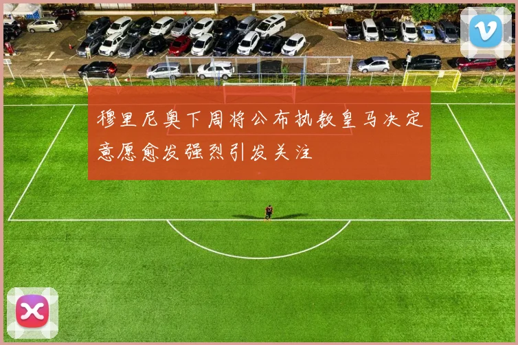 穆里尼奥下周将公布执教皇马决定意愿愈发强烈引发关注