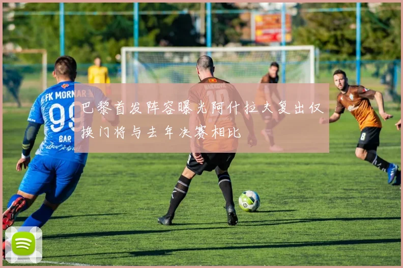 巴黎首发阵容曝光阿什拉夫复出仅换门将与去年决赛相比