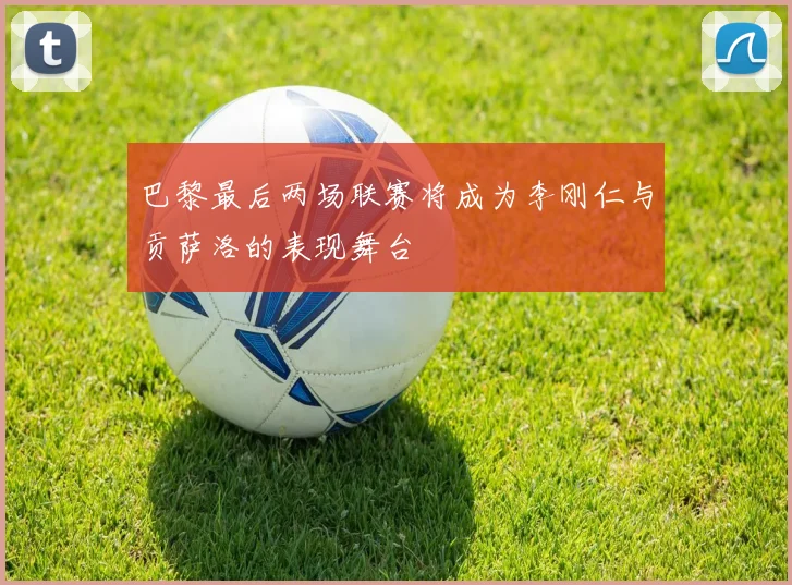 巴黎最后两场联赛将成为李刚仁与贡萨洛的表现舞台