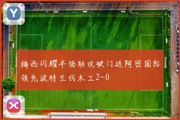 梅西闪耀半场助攻破门迈阿密国际领先波特兰伐木工2-0
