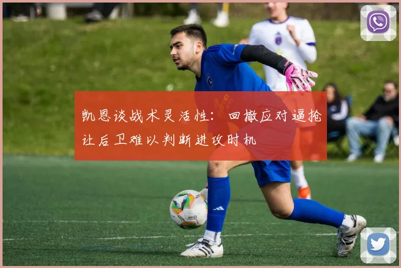 凯恩谈战术灵活性：回撤应对逼抢让后卫难以判断进攻时机