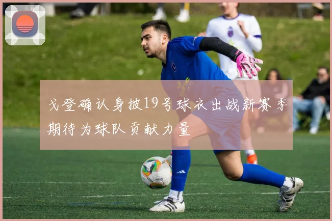 戈登确认身披19号球衣出战新赛季期待为球队贡献力量
