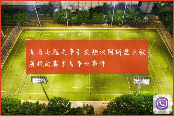 皇马七冠之争引发热议阿斯盘点被质疑的赛季与争议事件