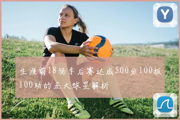 生涯前18场季后赛达成500分100板100助的五大球星解析