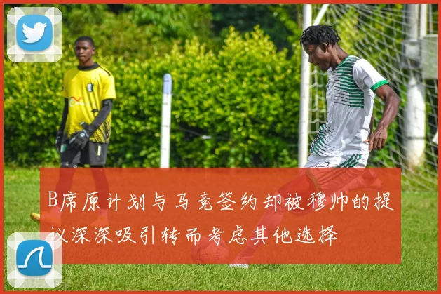 B席原计划与马竞签约却被穆帅的提议深深吸引转而考虑其他选择