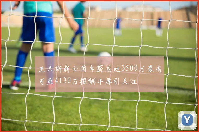 里夫斯新合同年薪或达3500万最高可至4130万报酬丰厚引关注